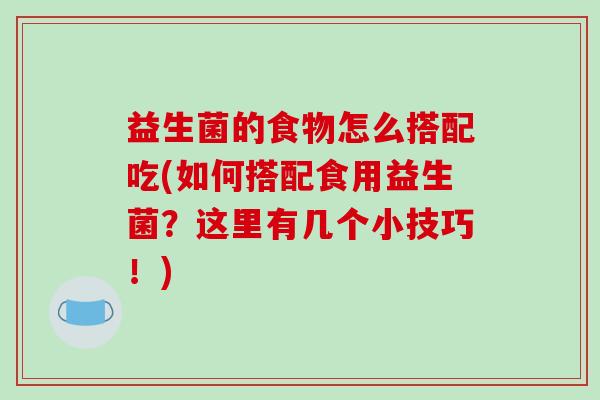 益生菌的食物怎么搭配吃(如何搭配食用益生菌？这里有几个小技巧！)