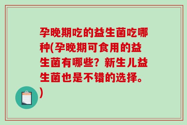 孕晚期吃的益生菌吃哪种(孕晚期可食用的益生菌有哪些？新生儿益生菌也是不错的选择。)