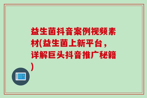 益生菌抖音案例视频素材(益生菌上新平台,详解巨头抖音推广秘籍) 益生菌抖音案例视频素材(益生菌上新平台,详解巨头抖音推广秘籍)