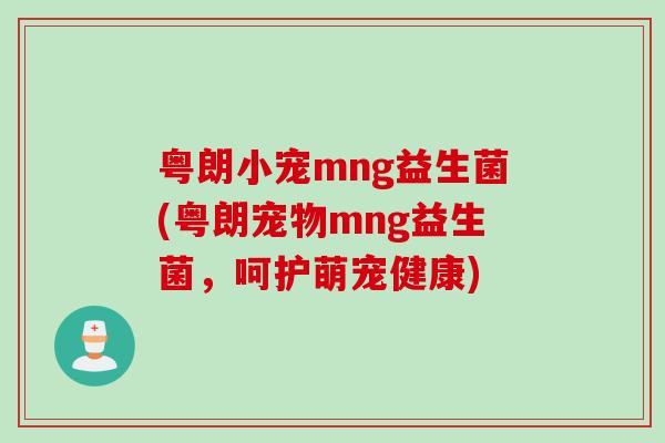 粤朗小宠mng益生菌(粤朗宠物mng益生菌，呵护萌宠健康)