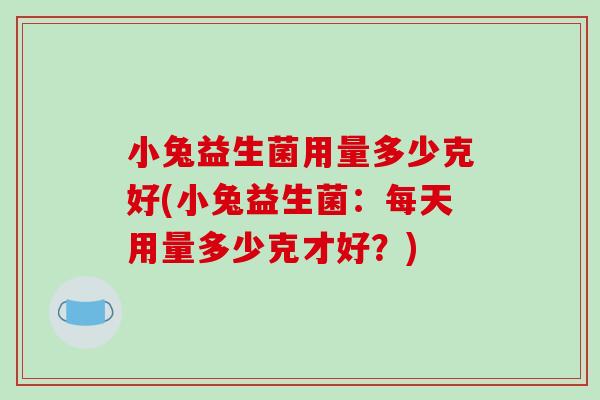 小兔益生菌用量多少克好(小兔益生菌：每天用量多少克才好？)