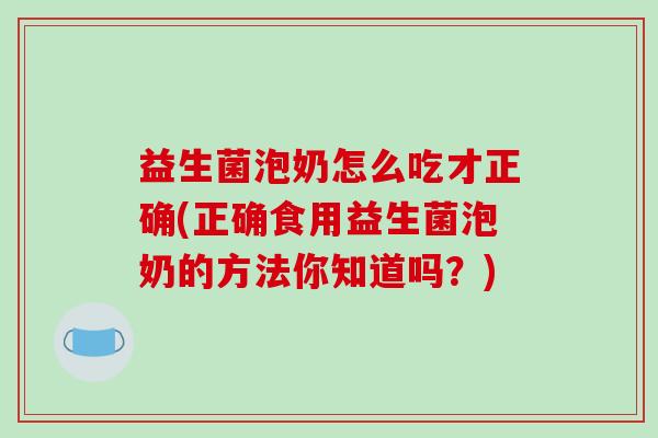 益生菌泡奶怎么吃才正确(正确食用益生菌泡奶的方法你知道吗？)
