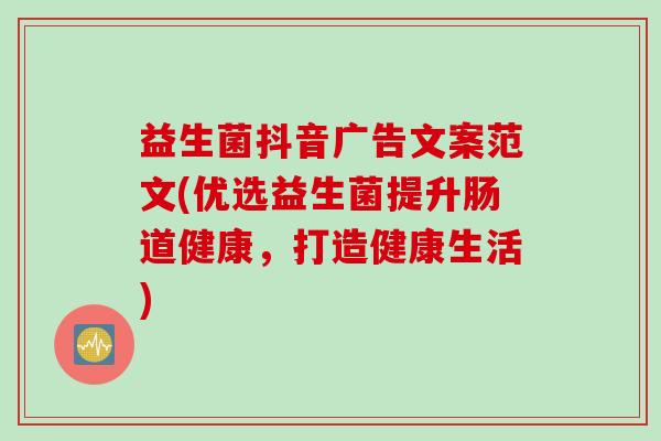 益生菌抖音广告文案范文(优选益生菌提升肠道健康,打造健康生活) 益生菌抖音广告文案范文(优选益生菌提升肠道健康,打造健康生活)