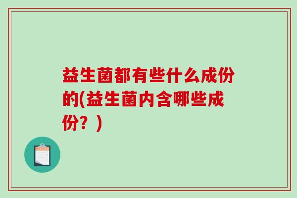 益生菌都有些什么成份的(益生菌内含哪些成份？)
