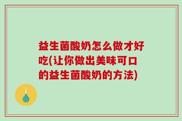 益生菌酸奶怎么做才好吃(让你做出美味可口的益生菌酸奶的方法)