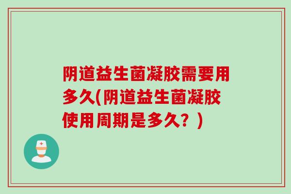 益生菌凝胶需要用多久(益生菌凝胶使用周期是多久?) 益生菌凝胶需要用多久(益生菌凝胶使用周期是多久?)