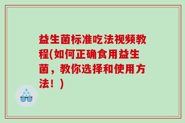 益生菌标准吃法视频教程(如何正确食用益生菌，教你选择和使用方法！)