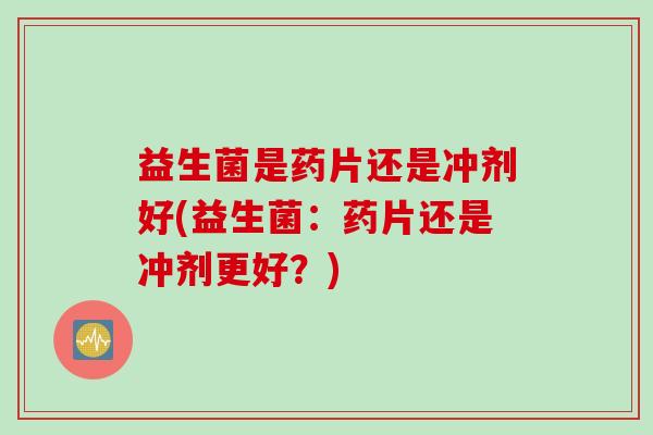益生菌是药片还是冲剂好(益生菌：药片还是冲剂更好？)
