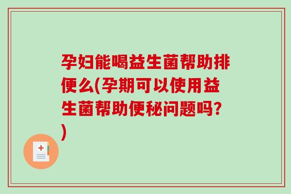 孕妇能喝益生菌帮助排便么(孕期可以使用益生菌帮助便秘问题吗？)