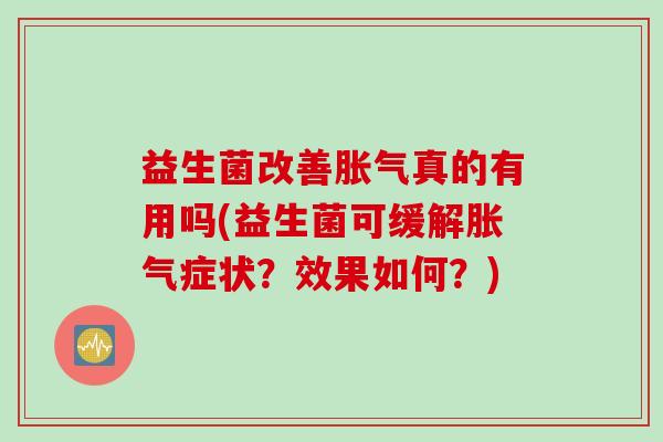 益生菌改善胀气真的有用吗(益生菌可缓解胀气症状？效果如何？)
