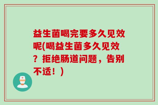 益生菌喝完要多久见效呢(喝益生菌多久见效？拒绝肠道问题，告别不适！)