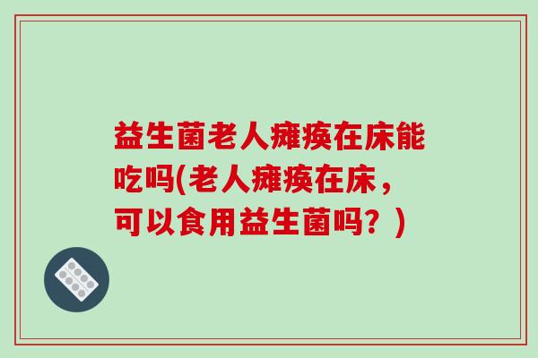 益生菌老人瘫痪在床能吃吗(老人瘫痪在床，可以食用益生菌吗？)