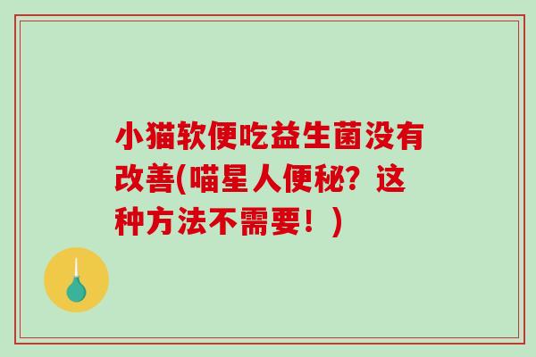 小猫软便吃益生菌没有改善(喵星人便秘？这种方法不需要！)