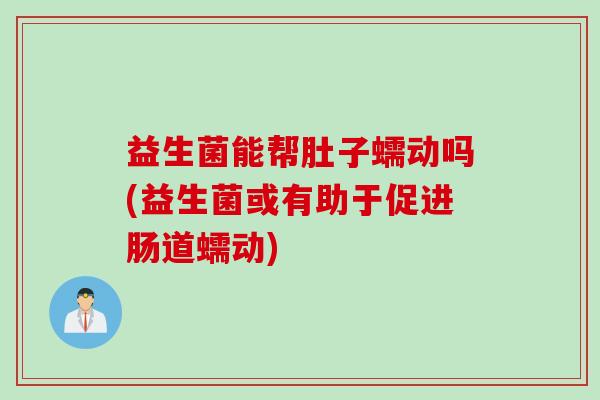 益生菌能帮肚子蠕动吗(益生菌或有助于促进肠道蠕动)