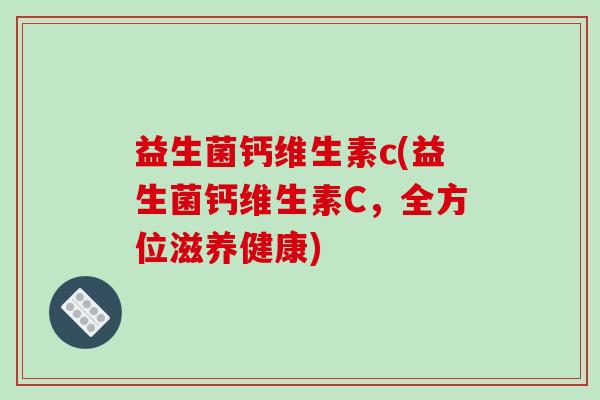 益生菌钙维生素c(益生菌钙维生素C，全方位滋养健康)