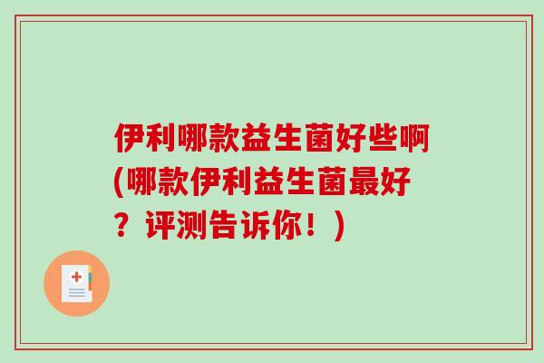 伊利哪款益生菌好些啊(哪款伊利益生菌最好？评测告诉你！)