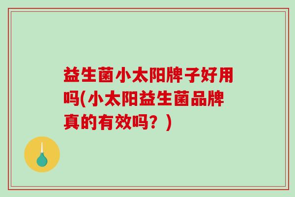 益生菌小太阳牌子好用吗(小太阳益生菌品牌真的有效吗？)