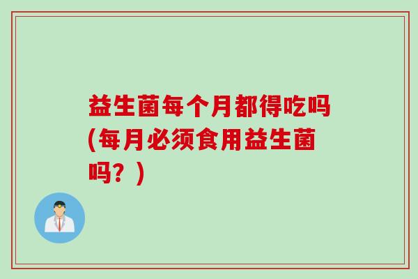 益生菌每个月都得吃吗(每月必须食用益生菌吗?) 益生菌每个月都得吃吗(每月必须食用益生菌吗?)