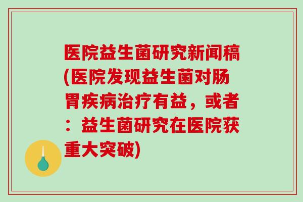 医院益生菌研究新闻稿(医院发现益生菌对肠胃有益,或者:益生菌研究在医院获重大突破) 医院益生菌研究新闻稿(医院发现益生菌对肠胃有益,或者:益生菌研究在医院获重大突破)