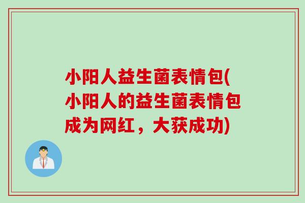 小阳人益生菌表情包(小阳人的益生菌表情包成为网红，大获成功)