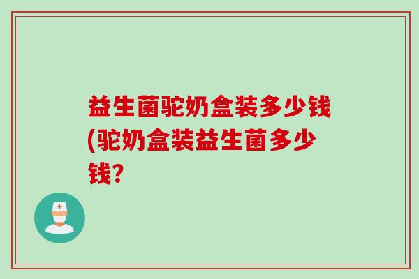 益生菌驼奶盒装多少钱(驼奶盒装益生菌多少钱？