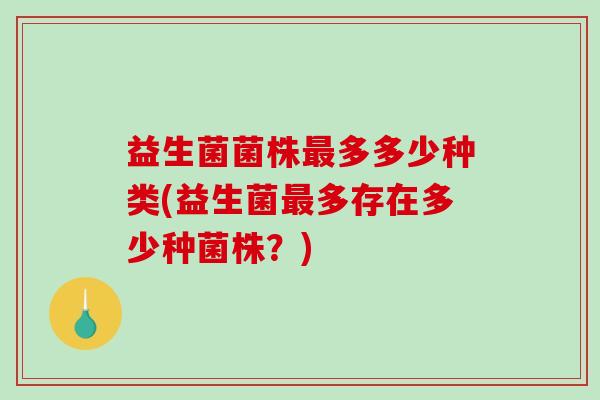 益生菌菌株最多多少种类(益生菌最多存在多少种菌株？)