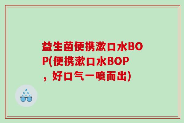 益生菌便携漱口水BOP(便携漱口水BOP，好口气一喷而出)