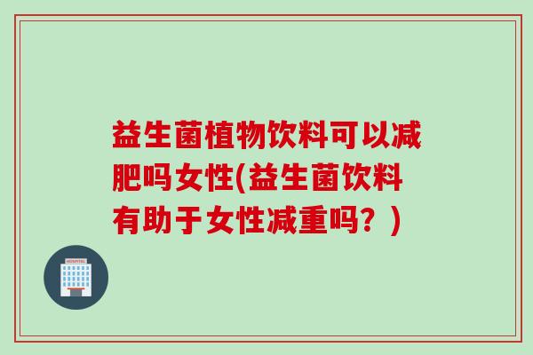 益生菌植物饮料可以减肥吗女性(益生菌饮料有助于女性减重吗？)