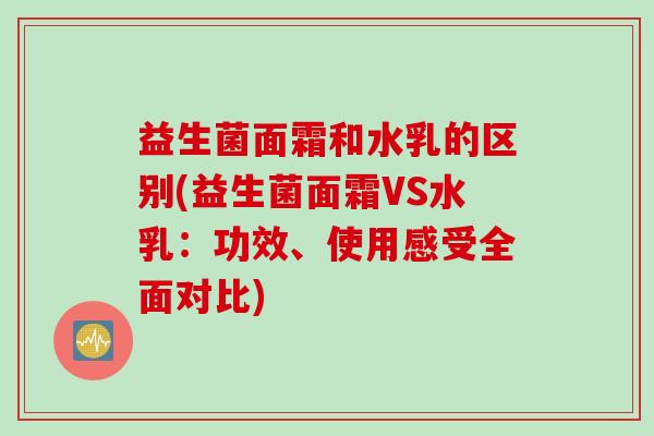 益生菌面霜和水乳的区别(益生菌面霜VS水乳：功效、使用感受全面对比)