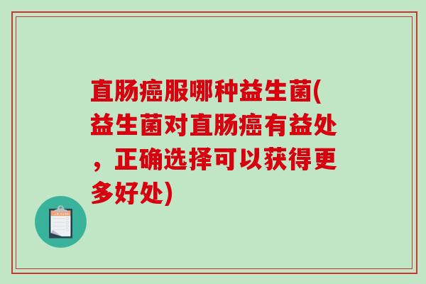 直肠癌服哪种益生菌(益生菌对直肠癌有益处，正确选择可以获得更多好处)