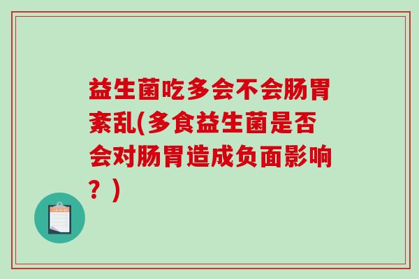 益生菌吃多会不会肠胃紊乱(多食益生菌是否会对肠胃造成负面影响？)