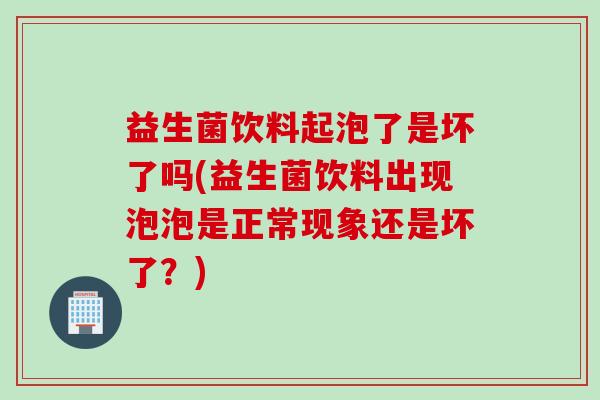 益生菌饮料起泡了是坏了吗(益生菌饮料出现泡泡是正常现象还是坏了？)