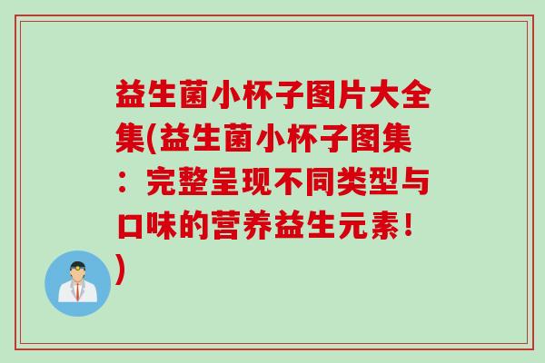 益生菌小杯子图片大全集(益生菌小杯子图集：完整呈现不同类型与口味的营养益生元素！)