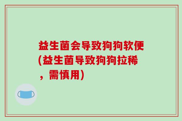 益生菌会导致狗狗软便(益生菌导致狗狗拉稀，需慎用)