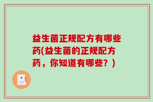 益生菌正规配方有哪些药(益生菌的正规配方药，你知道有哪些？)