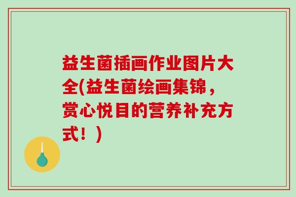 益生菌插画作业图片大全(益生菌绘画集锦，赏心悦目的营养补充方式！)