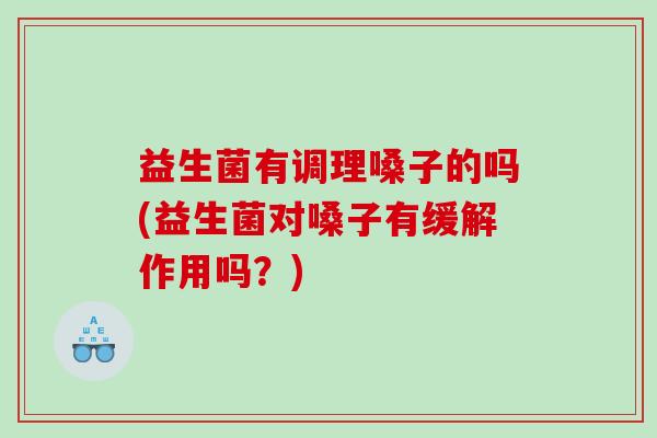 益生菌有调理嗓子的吗(益生菌对嗓子有缓解作用吗？)