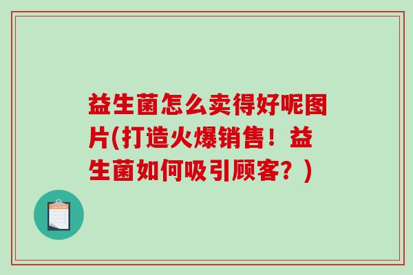 益生菌怎么卖得好呢图片(打造火爆销售！益生菌如何吸引顾客？)