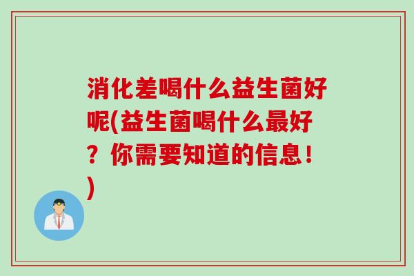 消化差喝什么益生菌好呢(益生菌喝什么最好？你需要知道的信息！)