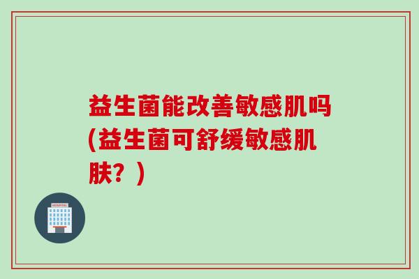 益生菌能改善敏感肌吗(益生菌可舒缓敏感肌肤？)