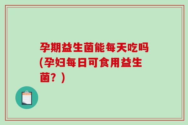 孕期益生菌能每天吃吗(孕妇每日可食用益生菌？)