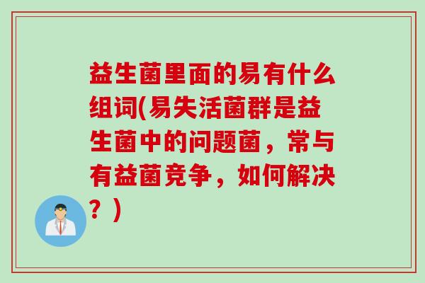 益生菌里面的易有什么组词(易失活菌群是益生菌中的问题菌，常与有益菌竞争，如何解决？)