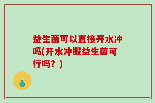 益生菌可以直接开水冲吗(开水冲服益生菌可行吗？)