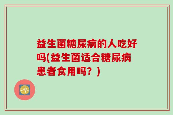 益生菌糖尿病的人吃好吗(益生菌适合糖尿病患者食用吗？)