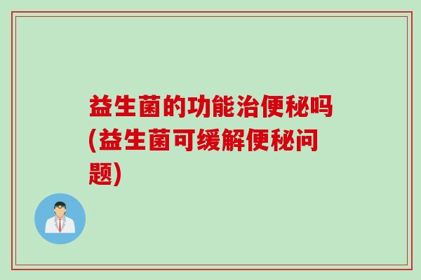 益生菌的功能治便秘吗(益生菌可缓解便秘问题)