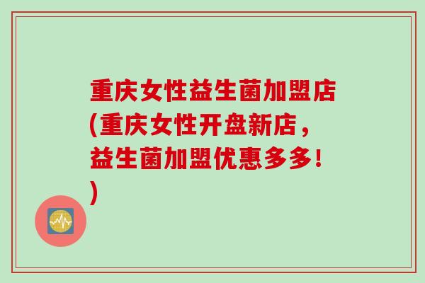 重庆女性益生菌加盟店(重庆女性开盘新店，益生菌加盟优惠多多！)