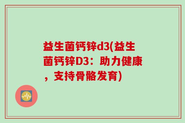 益生菌钙锌d3(益生菌钙锌D3：助力健康，支持骨骼发育)