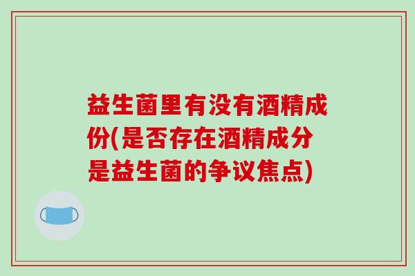 益生菌里有没有酒精成份(是否存在酒精成分是益生菌的争议焦点)