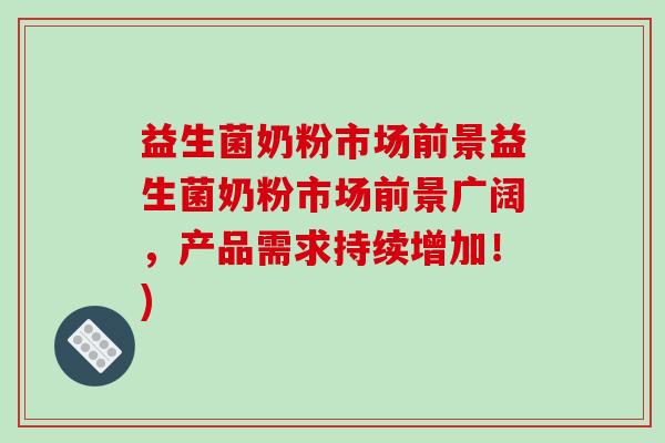 益生菌奶粉市场前景益生菌奶粉市场前景广阔，产品需求持续增加！)