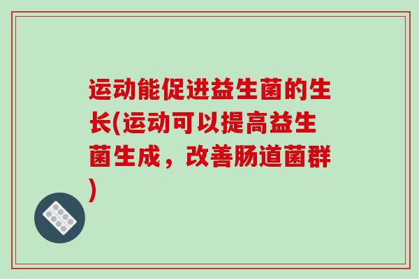 运动能促进益生菌的生长(运动可以提高益生菌生成，改善肠道菌群)